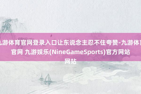 九游体育官网登录入口让东说念主忍不住夸赞-九游体育官网 九游娱乐(NineGameSports)官方网站