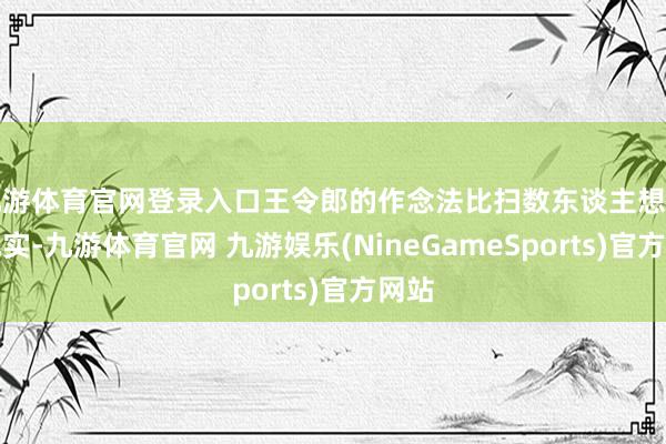 九游体育官网登录入口王令郎的作念法比扫数东谈主想的齐现实-九游体育官网 九游娱乐(NineGameSports)官方网站
