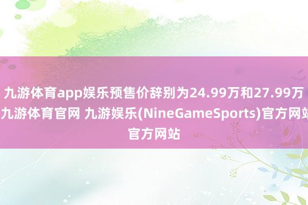 九游体育app娱乐预售价辞别为24.99万和27.99万-九游体育官网 九游娱乐(NineGameSports)官方网站