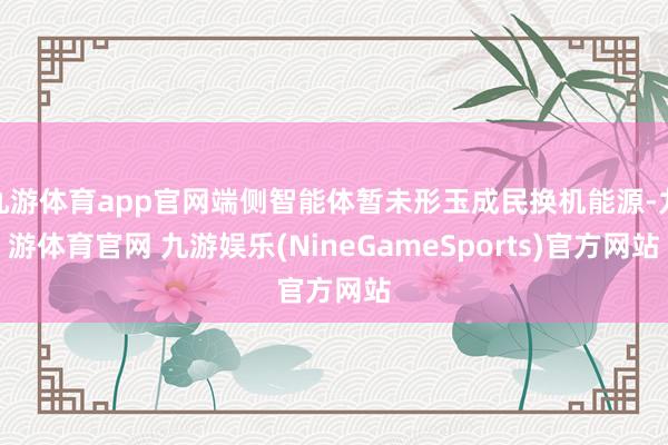 九游体育app官网端侧智能体暂未形玉成民换机能源-九游体育官网 九游娱乐(NineGameSports)官方网站