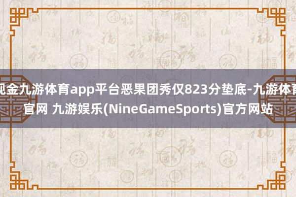 现金九游体育app平台恶果团秀仅823分垫底-九游体育官网 九游娱乐(NineGameSports)官方网站