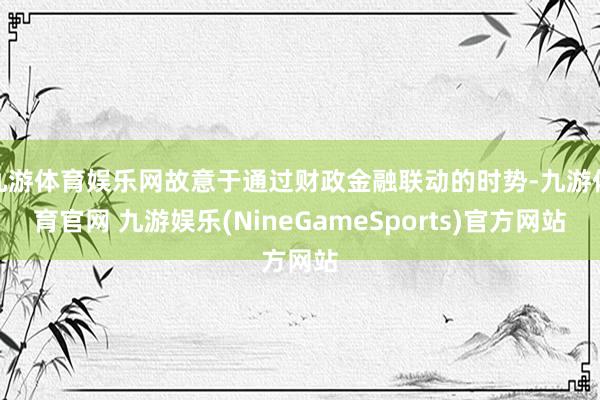 九游体育娱乐网故意于通过财政金融联动的时势-九游体育官网 九游娱乐(NineGameSports)官方网站