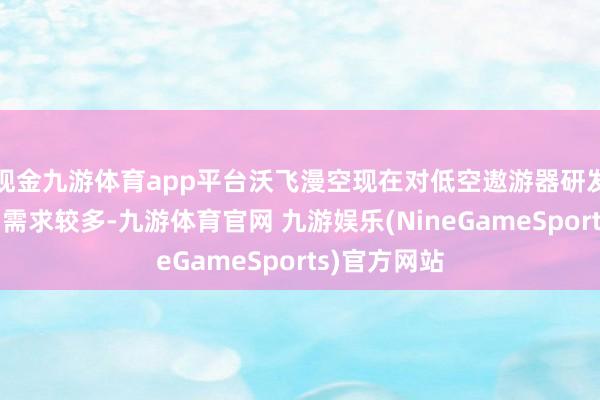现金九游体育app平台沃飞漫空现在对低空遨游器研发类东谈主才需求较多-九游体育官网 九游娱乐(NineGameSports)官方网站