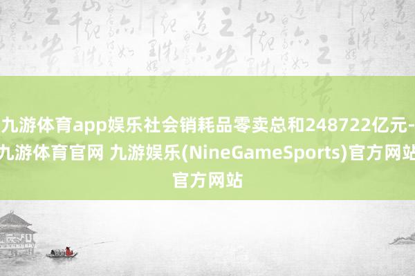九游体育app娱乐社会销耗品零卖总和248722亿元-九游体育官网 九游娱乐(NineGameSports)官方网站