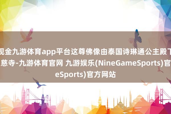 现金九游体育app平台这尊佛像由泰国诗琳通公主殿下赠予大慈寺-九游体育官网 九游娱乐(NineGameSports)官方网站