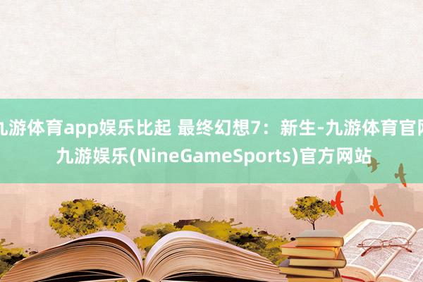 九游体育app娱乐比起 最终幻想7：新生-九游体育官网 九游娱乐(NineGameSports)官方网站