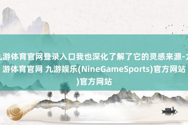 九游体育官网登录入口我也深化了解了它的灵感来源-九游体育官网 九游娱乐(NineGameSports)官方网站