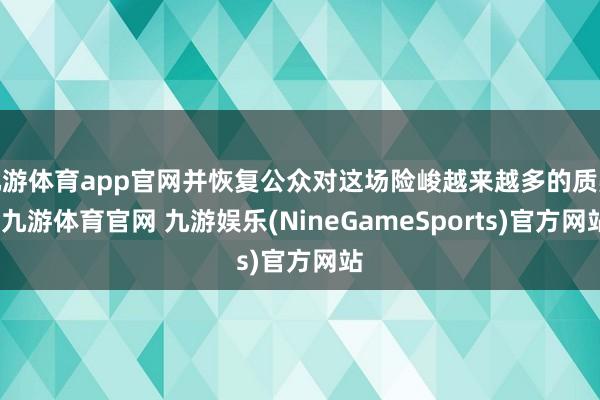 九游体育app官网并恢复公众对这场险峻越来越多的质疑-九游体育官网 九游娱乐(NineGameSports)官方网站