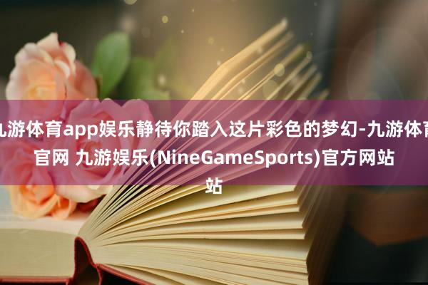 九游体育app娱乐静待你踏入这片彩色的梦幻-九游体育官网 九游娱乐(NineGameSports)官方网站