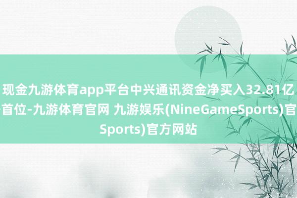 现金九游体育app平台中兴通讯资金净买入32.81亿元位居首位-九游体育官网 九游娱乐(NineGameSports)官方网站