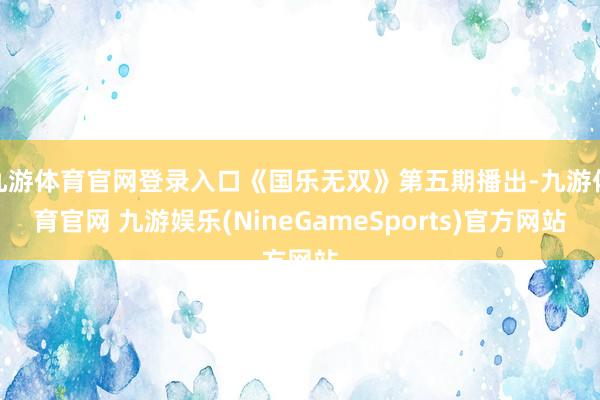 九游体育官网登录入口《国乐无双》第五期播出-九游体育官网 九游娱乐(NineGameSports)官方网站