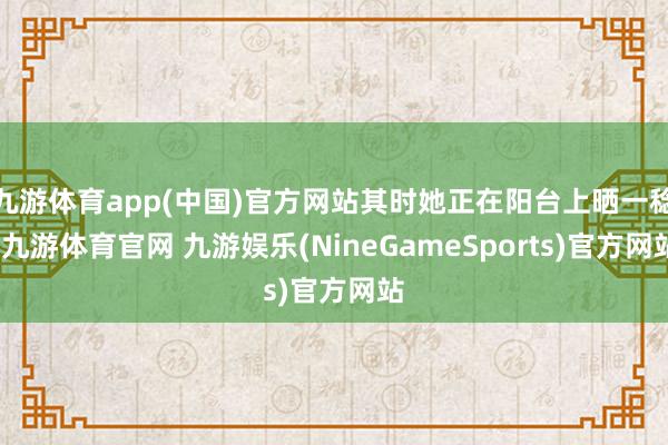 九游体育app(中国)官方网站其时她正在阳台上晒一稔-九游体育官网 九游娱乐(NineGameSports)官方网站