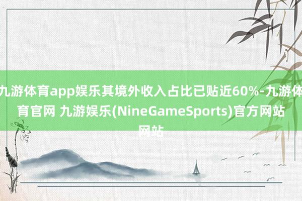 九游体育app娱乐其境外收入占比已贴近60%-九游体育官网 九游娱乐(NineGameSports)官方网站