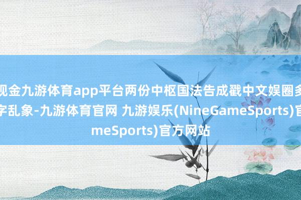 现金九游体育app平台两份中枢国法告成戳中文娱圈多年的签字乱象-九游体育官网 九游娱乐(NineGameSports)官方网站
