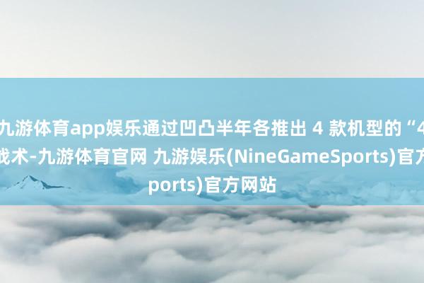 九游体育app娱乐通过凹凸半年各推出 4 款机型的“4+4”战术-九游体育官网 九游娱乐(NineGameSports)官方网站