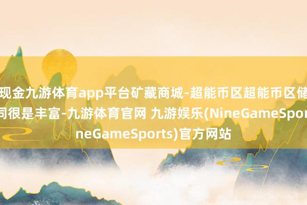 现金九游体育app平台矿藏商城-超能币区超能币区储备的奖励雷同很是丰富-九游体育官网 九游娱乐(NineGameSports)官方网站