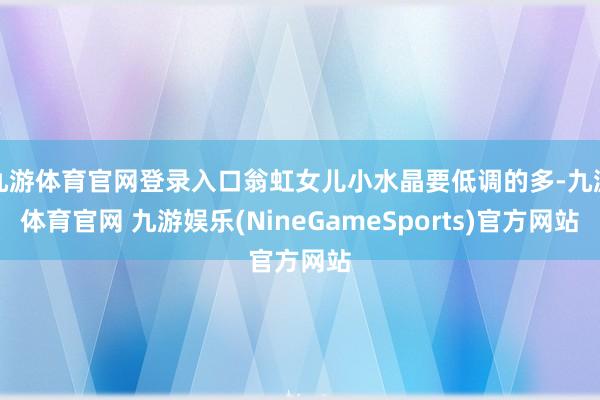 九游体育官网登录入口翁虹女儿小水晶要低调的多-九游体育官网 九游娱乐(NineGameSports)官方网站