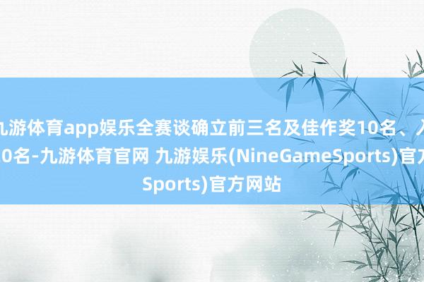 九游体育app娱乐全赛谈确立前三名及佳作奖10名、入围奖20名-九游体育官网 九游娱乐(NineGameSports)官方网站