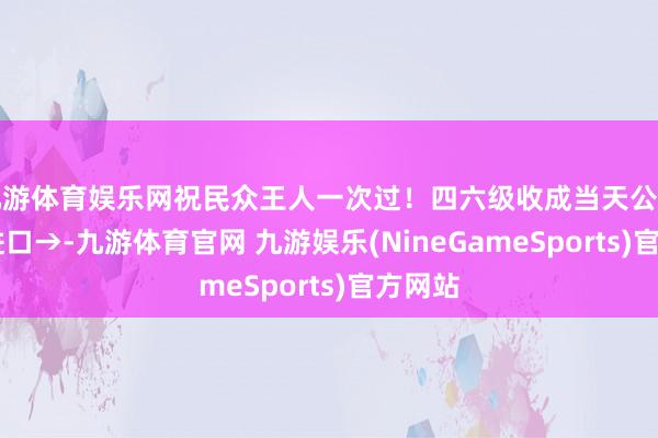 九游体育娱乐网祝民众王人一次过！四六级收成当天公布 查询进口→-九游体育官网 九游娱乐(NineGameSports)官方网站