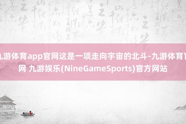 九游体育app官网这是一项走向宇宙的北斗-九游体育官网 九游娱乐(NineGameSports)官方网站