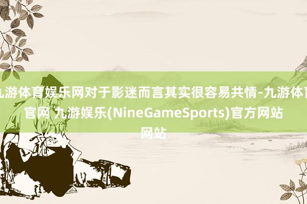 九游体育娱乐网对于影迷而言其实很容易共情-九游体育官网 九游娱乐(NineGameSports)官方网站