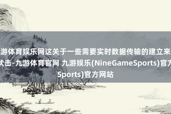 九游体育娱乐网这关于一些需要实时数据传输的建立来说至关伏击-九游体育官网 九游娱乐(NineGameSports)官方网站