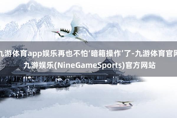 九游体育app娱乐再也不怕‘暗箱操作’了-九游体育官网 九游娱乐(NineGameSports)官方网站