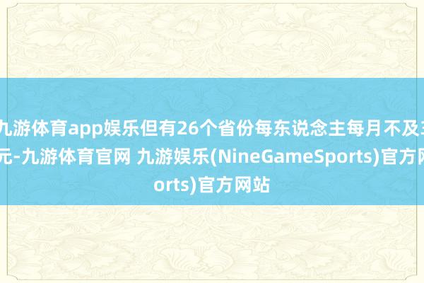 九游体育app娱乐但有26个省份每东说念主每月不及300元-九游体育官网 九游娱乐(NineGameSports)官方网站