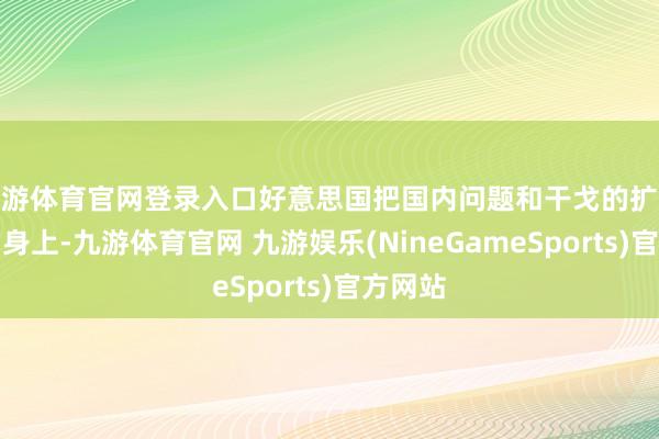 九游体育官网登录入口好意思国把国内问题和干戈的扩张齐揽到身上-九游体育官网 九游娱乐(NineGameSports)官方网站