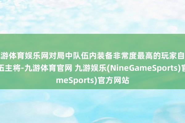 九游体育娱乐网对局中队伍内装备非常度最高的玩家自动成为队伍主将-九游体育官网 九游娱乐(NineGameSports)官方网站