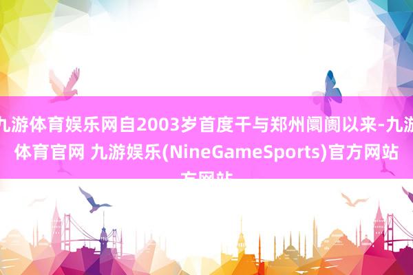 九游体育娱乐网自2003岁首度干与郑州阛阓以来-九游体育官网 九游娱乐(NineGameSports)官方网站