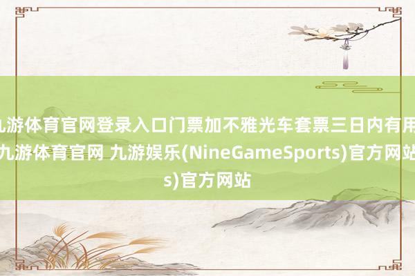 九游体育官网登录入口门票加不雅光车套票三日内有用-九游体育官网 九游娱乐(NineGameSports)官方网站