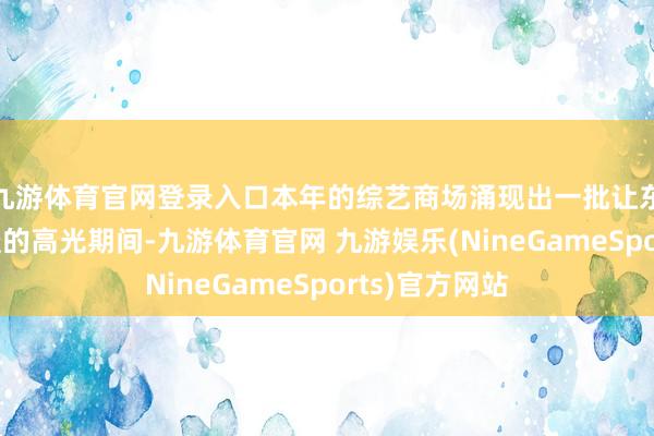 九游体育官网登录入口本年的综艺商场涌现出一批让东谈主津津乐谈的高光期间-九游体育官网 九游娱乐(NineGameSports)官方网站