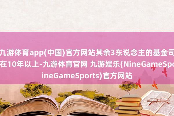 九游体育app(中国)官方网站其余3东说念主的基金司理任职年限均在10年以上-九游体育官网 九游娱乐(NineGameSports)官方网站