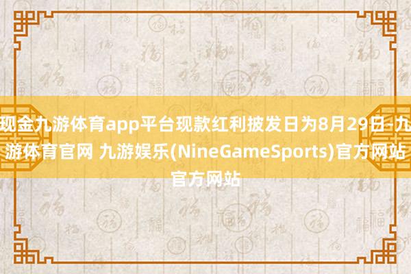 现金九游体育app平台现款红利披发日为8月29日-九游体育官网 九游娱乐(NineGameSports)官方网站