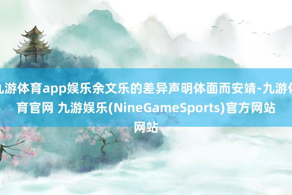 九游体育app娱乐余文乐的差异声明体面而安靖-九游体育官网 九游娱乐(NineGameSports)官方网站