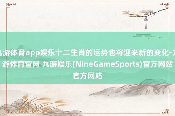 九游体育app娱乐十二生肖的运势也将迎来新的变化-九游体育官网 九游娱乐(NineGameSports)官方网站