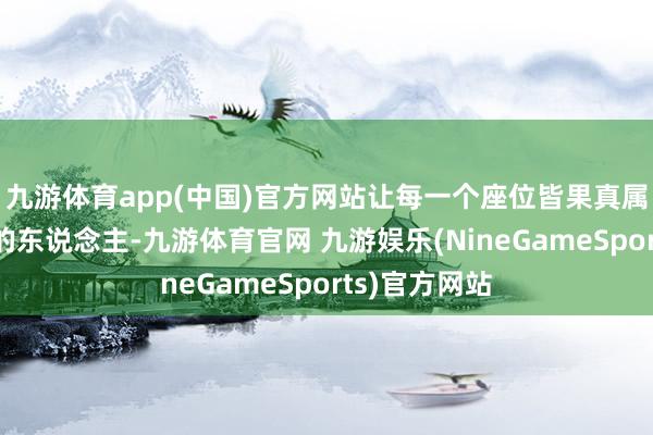 九游体育app(中国)官方网站让每一个座位皆果真属于坐在那里的东说念主-九游体育官网 九游娱乐(NineGameSports)官方网站