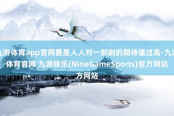 九游体育app官网要是人人对一部剧的期待值过高-九游体育官网 九游娱乐(NineGameSports)官方网站