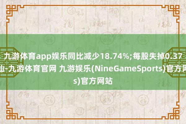 九游体育app娱乐同比减少18.74%;每股失掉0.37港仙-九游体育官网 九游娱乐(NineGameSports)官方网站