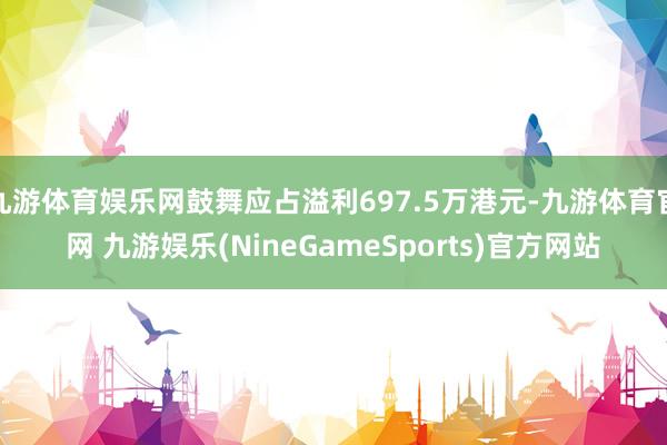 九游体育娱乐网鼓舞应占溢利697.5万港元-九游体育官网 九游娱乐(NineGameSports)官方网站