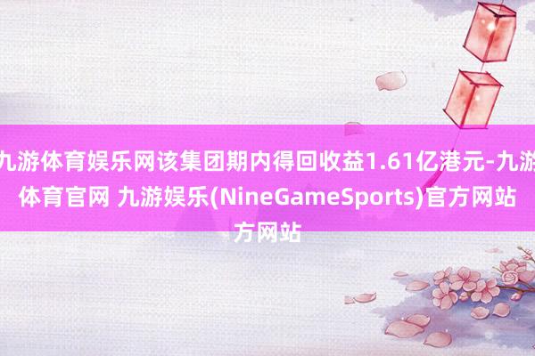 九游体育娱乐网该集团期内得回收益1.61亿港元-九游体育官网 九游娱乐(NineGameSports)官方网站