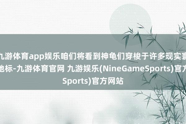 九游体育app娱乐咱们将看到神龟们穿梭于许多现实寰宇的地标-九游体育官网 九游娱乐(NineGameSports)官方网站