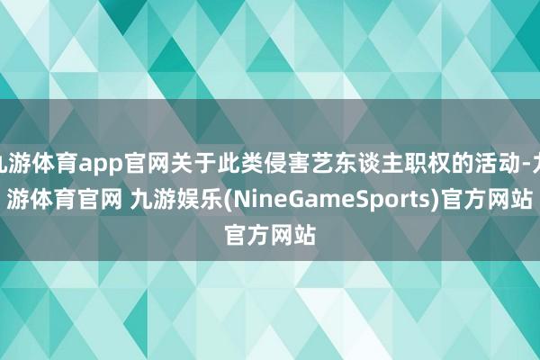 九游体育app官网关于此类侵害艺东谈主职权的活动-九游体育官网 九游娱乐(NineGameSports)官方网站