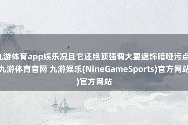 九游体育app娱乐况且它还绝顶强调大要遮饰暗哑污点-九游体育官网 九游娱乐(NineGameSports)官方网站