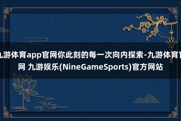 九游体育app官网你此刻的每一次向内探索-九游体育官网 九游娱乐(NineGameSports)官方网站