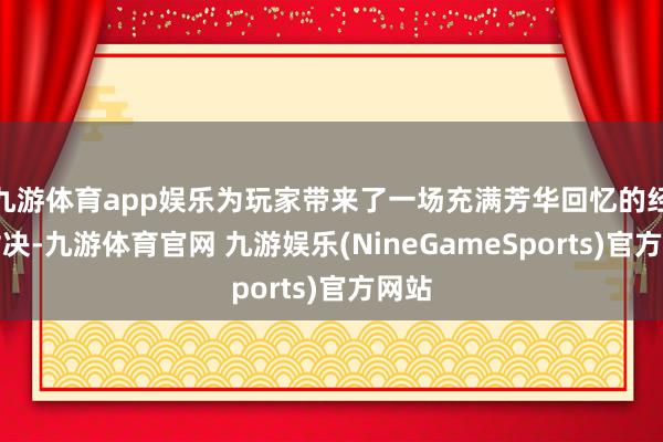 九游体育app娱乐为玩家带来了一场充满芳华回忆的经典对决-九游体育官网 九游娱乐(NineGameSports)官方网站