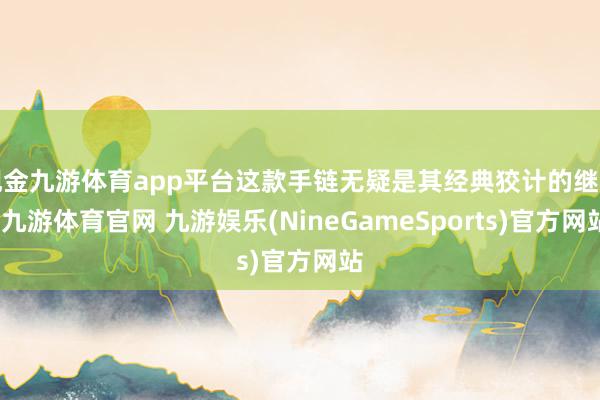现金九游体育app平台这款手链无疑是其经典狡计的继续-九游体育官网 九游娱乐(NineGameSports)官方网站