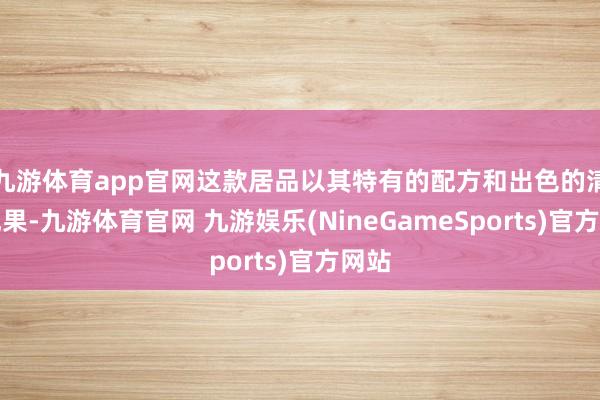 九游体育app官网这款居品以其特有的配方和出色的清洁成果-九游体育官网 九游娱乐(NineGameSports)官方网站