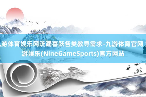九游体育娱乐网疏漏喜跃各类教导需求-九游体育官网 九游娱乐(NineGameSports)官方网站